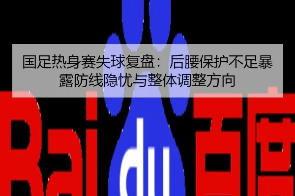 国足热身赛失球复盘：后腰保护不足暴露防线隐忧与整体调整方向