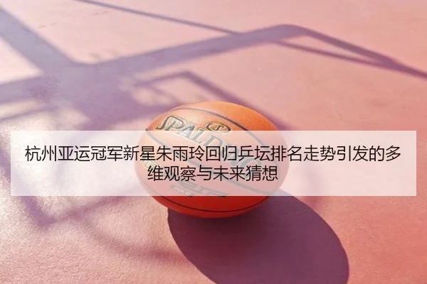 杭州亚运冠军新星朱雨玲回归乒坛排名走势引发的多维观察与未来猜想