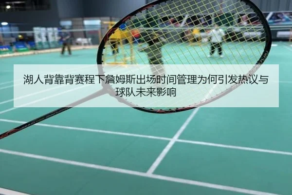 湖人背靠背赛程下詹姆斯出场时间管理为何引发热议与球队未来影响